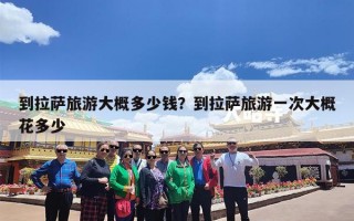 到拉萨旅游大概多少钱？到拉萨旅游一次大概花多少
