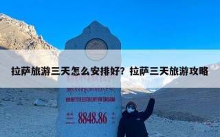 拉萨旅游三天怎么安排好？拉萨三天旅游攻略