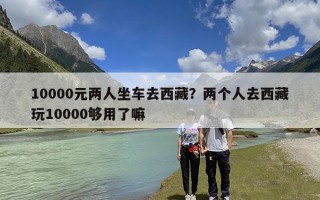 10000元两人坐车去西藏？两个人去西藏玩10000够用了嘛