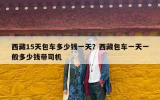 西藏15天包车多少钱一天？西藏包车一天一般多少钱带司机