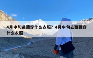 4月中旬进藏穿什么衣服？4月中旬去西藏穿什么衣服