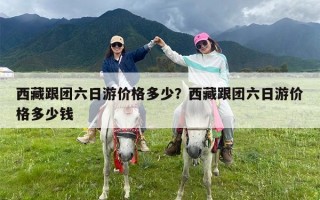 西藏跟团六日游价格多少？西藏跟团六日游价格多少钱