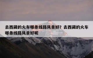 去西藏的火车哪条线路风景好？去西藏的火车哪条线路风景好呢