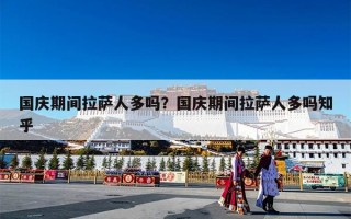 国庆期间拉萨人多吗？国庆期间拉萨人多吗知乎