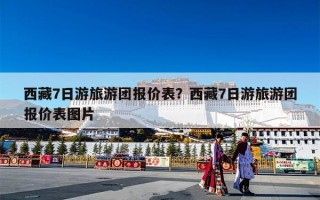 西藏7日游旅游团报价表？西藏7日游旅游团报价表图片