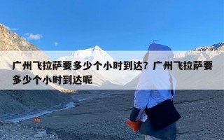 广州飞拉萨要多少个小时到达？广州飞拉萨要多少个小时到达呢