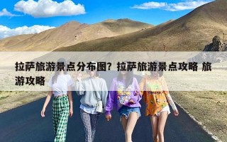 拉萨旅游景点分布图？拉萨旅游景点攻略 旅游攻略