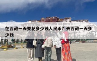 在西藏一天要花多少钱人民币？去西藏一天多少钱