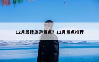 12月最佳旅游景点？12月景点推荐