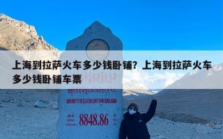 上海到拉萨火车多少钱卧铺？上海到拉萨火车多少钱卧铺车票