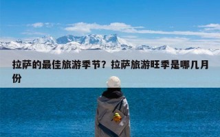 拉萨的最佳旅游季节？拉萨旅游旺季是哪几月份