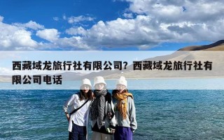 西藏域龙旅行社有限公司？西藏域龙旅行社有限公司电话