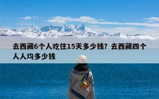 去西藏6个人吃住15天多少钱？去西藏四个人人均多少钱