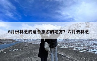 6月份林芝的适合旅游的地方？六月去林芝