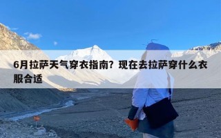 6月拉萨天气穿衣指南？现在去拉萨穿什么衣服合适