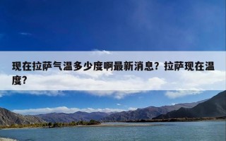 现在拉萨气温多少度啊最新消息？拉萨现在温度?