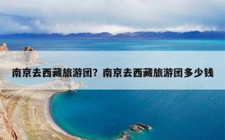 南京去西藏旅游团？南京去西藏旅游团多少钱