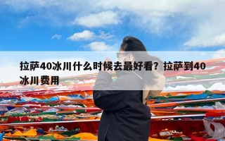 拉萨40冰川什么时候去最好看？拉萨到40冰川费用
