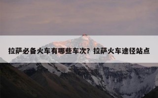 拉萨必备火车有哪些车次？拉萨火车途径站点