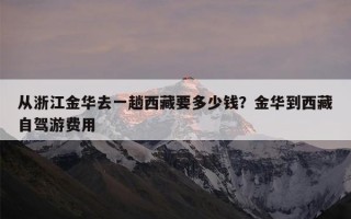 从浙江金华去一趟西藏要多少钱？金华到西藏自驾游费用