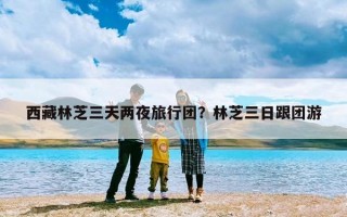 西藏林芝三天两夜旅行团？林芝三日跟团游