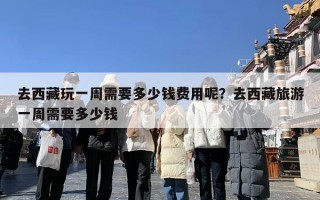 去西藏玩一周需要多少钱费用呢？去西藏旅游一周需要多少钱