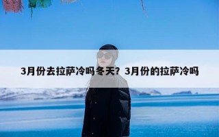 3月份去拉萨冷吗冬天？3月份的拉萨冷吗
