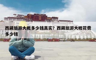 西藏旅游大概多少钱真实？西藏旅游大概花费多少钱