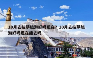 10月去拉萨旅游好吗现在？10月去拉萨旅游好吗现在能去吗