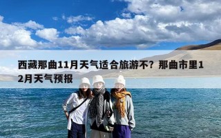 西藏那曲11月天气适合旅游不？那曲市里12月天气预报