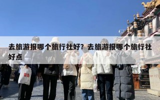 去旅游报哪个旅行社好？去旅游报哪个旅行社好点