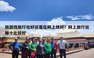 旅游找旅行社好还是在网上找好？网上旅行社哪个比较好