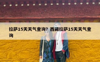 拉萨15天天气查询？西藏拉萨15天天气查询