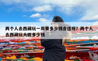 两个人去西藏玩一周要多少钱合适呀？两个人去西藏玩大概多少钱