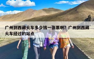 广州到西藏火车多少钱一张票啊？广州到西藏火车经过的站点