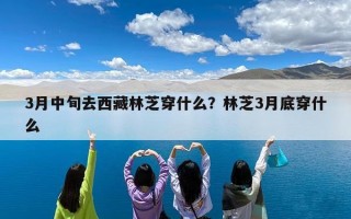 3月中旬去西藏林芝穿什么？林芝3月底穿什么