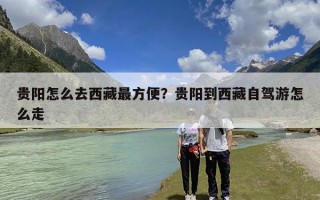 贵阳怎么去西藏最方便？贵阳到西藏自驾游怎么走