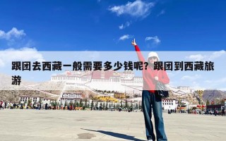 跟团去西藏一般需要多少钱呢？跟团到西藏旅游