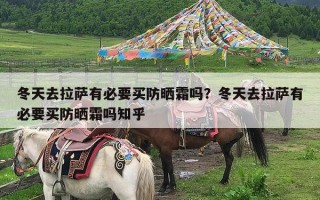 冬天去拉萨有必要买防晒霜吗？冬天去拉萨有必要买防晒霜吗知乎