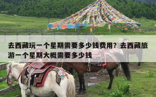 去西藏玩一个星期需要多少钱费用？去西藏旅游一个星期大概需要多少钱