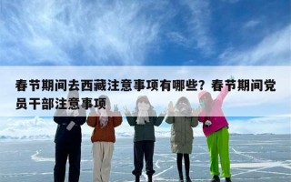 春节期间去西藏注意事项有哪些？春节期间党员干部注意事项