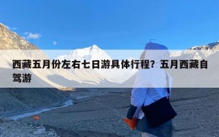 西藏五月份左右七日游具体行程？五月西藏自驾游