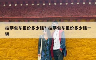 拉萨包车报价多少钱？拉萨包车报价多少钱一辆