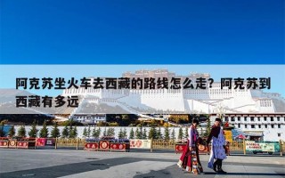 阿克苏坐火车去西藏的路线怎么走？阿克苏到西藏有多远