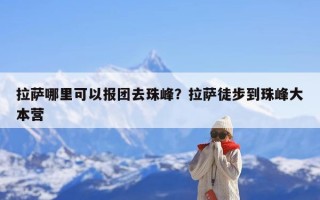 拉萨哪里可以报团去珠峰？拉萨徒步到珠峰大本营