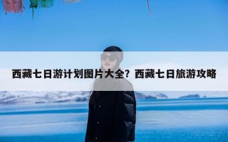 西藏七日游计划图片大全？西藏七日旅游攻略