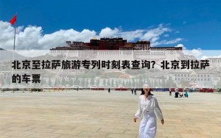 北京至拉萨旅游专列时刻表查询？北京到拉萨的车票