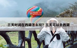 三天时间在西藏怎么玩？三天可以去西藏