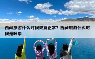西藏旅游什么时候恢复正常？西藏旅游什么时候是旺季