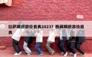 拉萨跟团游价目表2023？西藏跟团游价目表